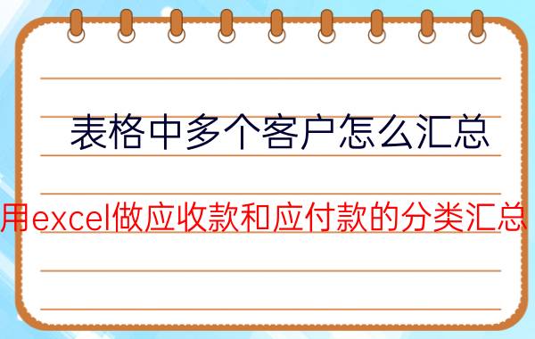 表格中多个客户怎么汇总 用excel做应收款和应付款的分类汇总？